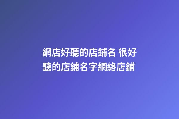 網店好聽的店鋪名 很好聽的店鋪名字網絡店鋪